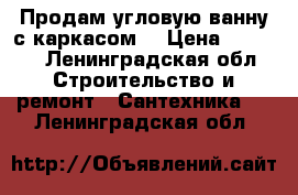 Продам угловую ванну с каркасом. › Цена ­ 4 000 - Ленинградская обл. Строительство и ремонт » Сантехника   . Ленинградская обл.